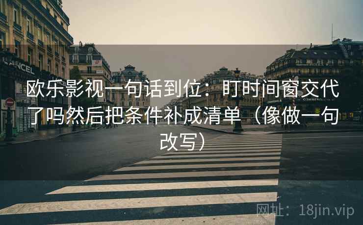 欧乐影视一句话到位：盯时间窗交代了吗然后把条件补成清单（像做一句改写）