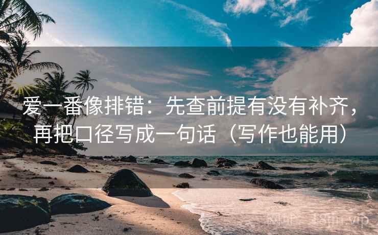 爱一番像排错：先查前提有没有补齐，再把口径写成一句话（写作也能用）