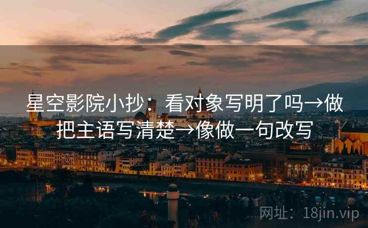 星空影院小抄：看对象写明了吗→做把主语写清楚→像做一句改写