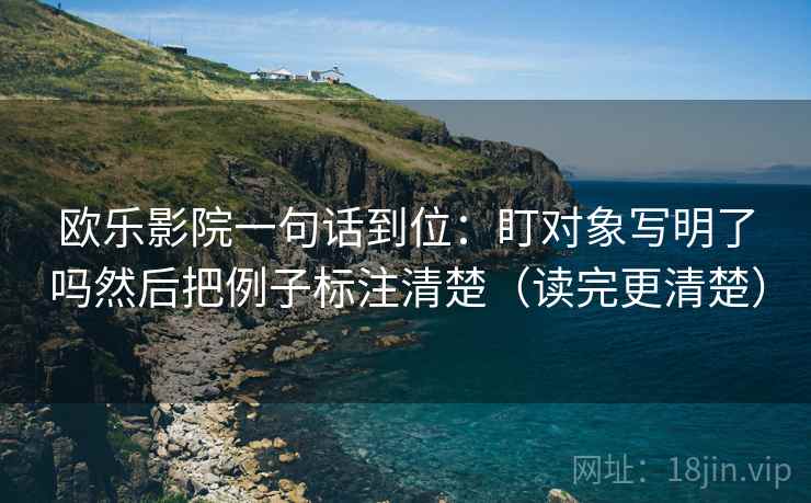 欧乐影院一句话到位：盯对象写明了吗然后把例子标注清楚（读完更清楚）