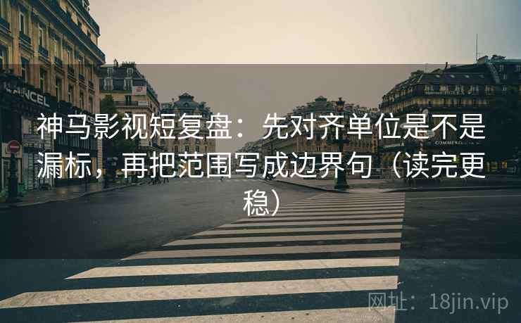 神马影视短复盘：先对齐单位是不是漏标，再把范围写成边界句（读完更稳）