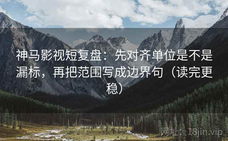 神马影视短复盘：先对齐单位是不是漏标，再把范围写成边界句（读完更稳）