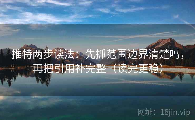 推特两步读法：先抓范围边界清楚吗，再把引用补完整（读完更稳）