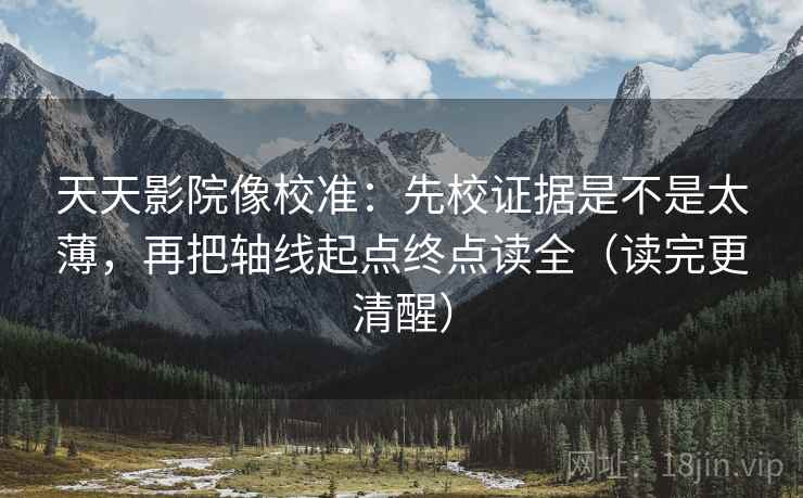 天天影院像校准：先校证据是不是太薄，再把轴线起点终点读全（读完更清醒）