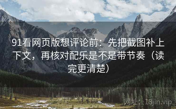 91看网页版想评论前：先把截图补上下文，再核对配乐是不是带节奏（读完更清楚）