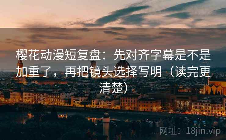 樱花动漫短复盘：先对齐字幕是不是加重了，再把镜头选择写明（读完更清楚）