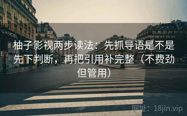 柚子影视两步读法：先抓导语是不是先下判断，再把引用补完整（不费劲但管用）