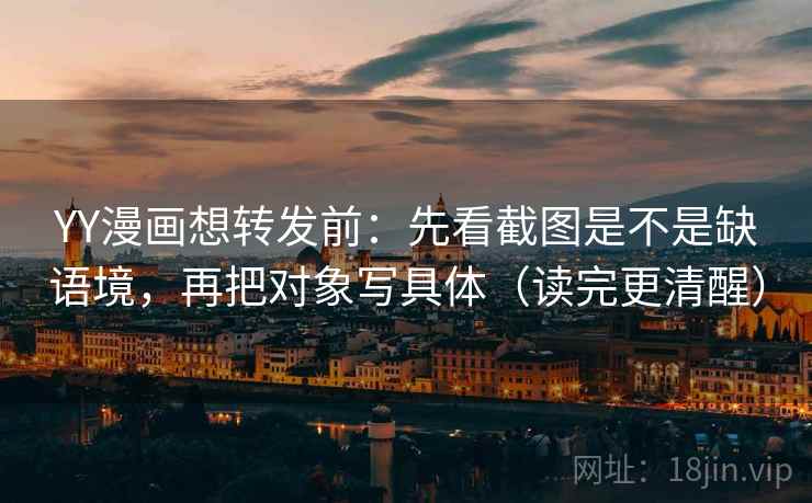 YY漫画想转发前：先看截图是不是缺语境，再把对象写具体（读完更清醒）