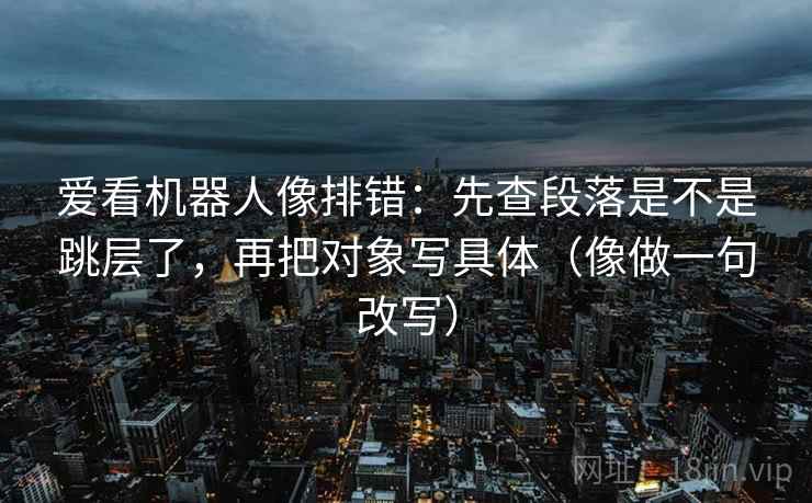 爱看机器人像排错：先查段落是不是跳层了，再把对象写具体（像做一句改写）