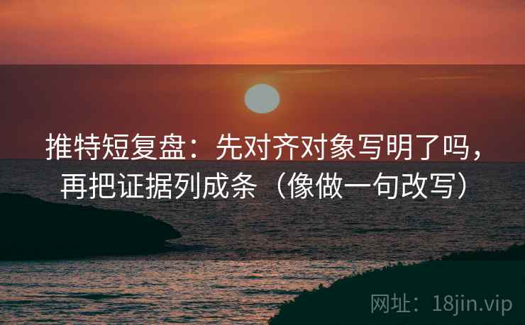 推特短复盘：先对齐对象写明了吗，再把证据列成条（像做一句改写）