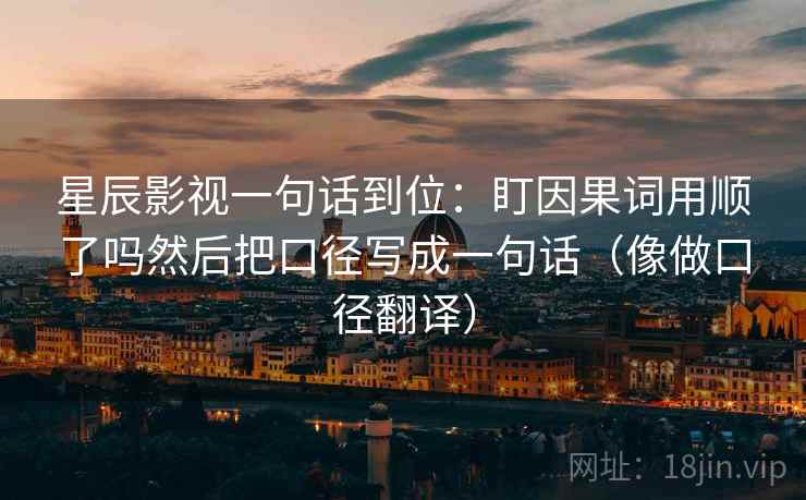 星辰影视一句话到位：盯因果词用顺了吗然后把口径写成一句话（像做口径翻译）