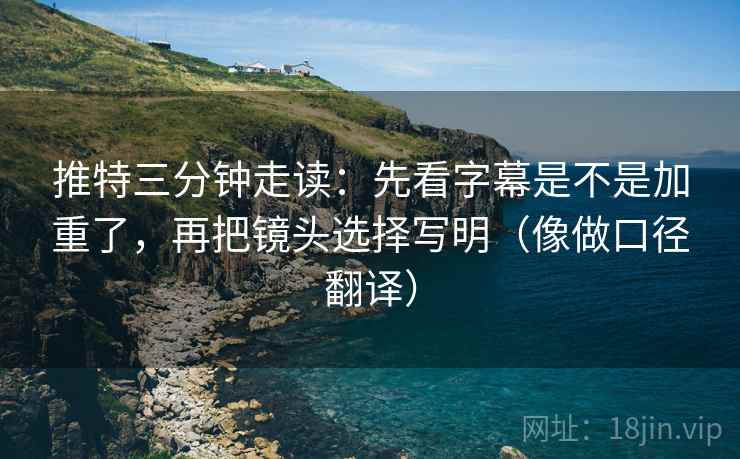 推特三分钟走读：先看字幕是不是加重了，再把镜头选择写明（像做口径翻译）