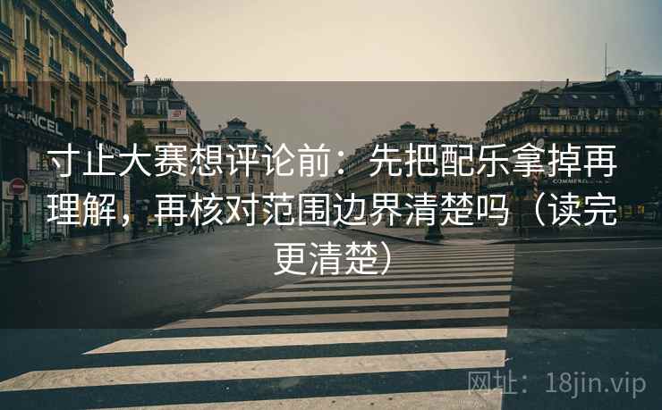 寸止大赛想评论前：先把配乐拿掉再理解，再核对范围边界清楚吗（读完更清楚）
