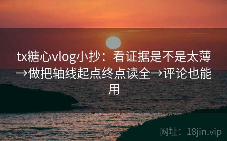 tx糖心vlog小抄：看证据是不是太薄→做把轴线起点终点读全→评论也能用