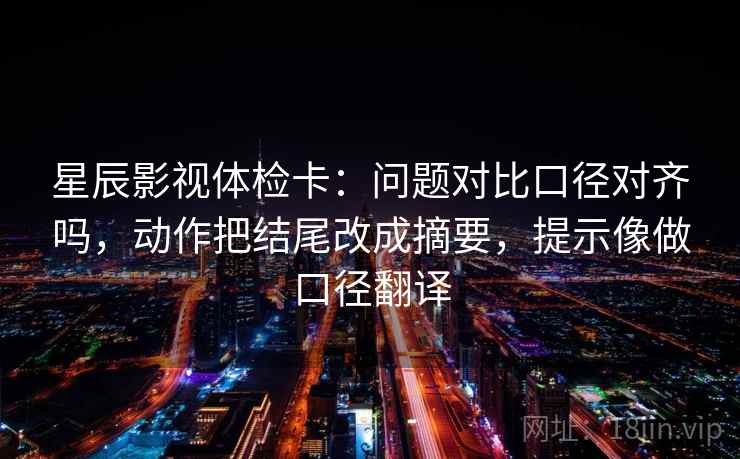 星辰影视体检卡：问题对比口径对齐吗，动作把结尾改成摘要，提示像做口径翻译