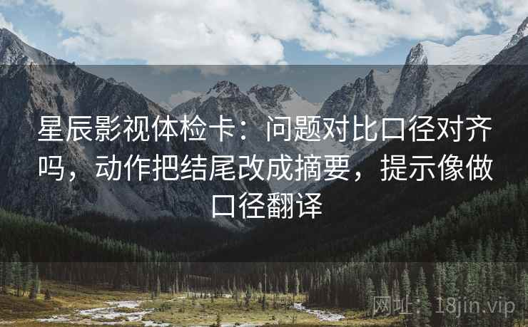 星辰影视体检卡：问题对比口径对齐吗，动作把结尾改成摘要，提示像做口径翻译