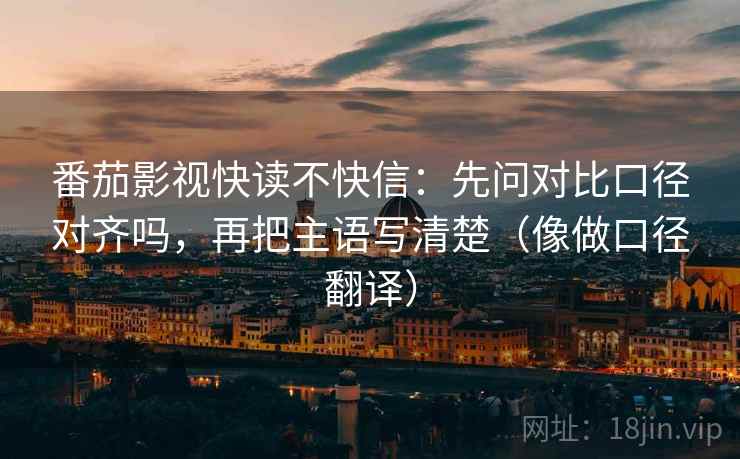 番茄影视快读不快信：先问对比口径对齐吗，再把主语写清楚（像做口径翻译）