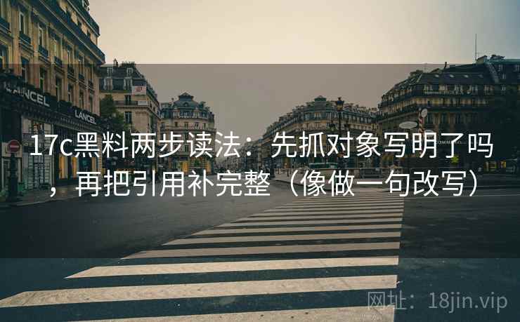 17c黑料两步读法：先抓对象写明了吗，再把引用补完整（像做一句改写）
