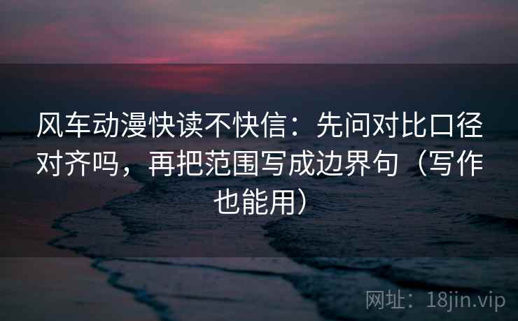 风车动漫快读不快信：先问对比口径对齐吗，再把范围写成边界句（写作也能用）