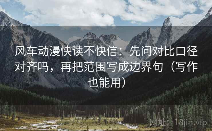 风车动漫快读不快信：先问对比口径对齐吗，再把范围写成边界句（写作也能用）
