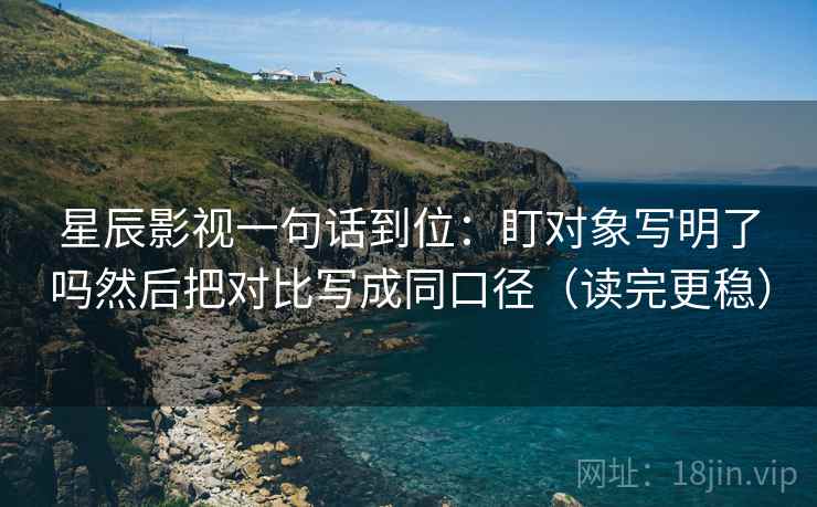 星辰影视一句话到位：盯对象写明了吗然后把对比写成同口径（读完更稳）