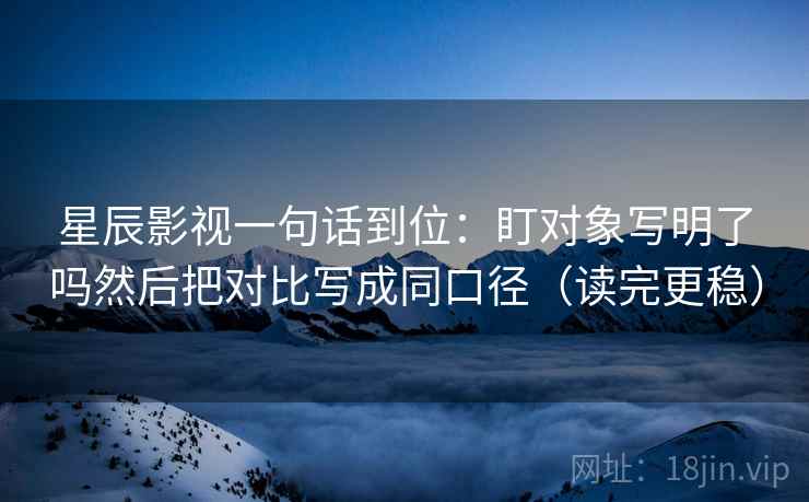 星辰影视一句话到位：盯对象写明了吗然后把对比写成同口径（读完更稳）