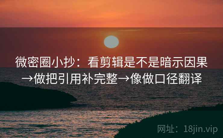 微密圈小抄：看剪辑是不是暗示因果→做把引用补完整→像做口径翻译