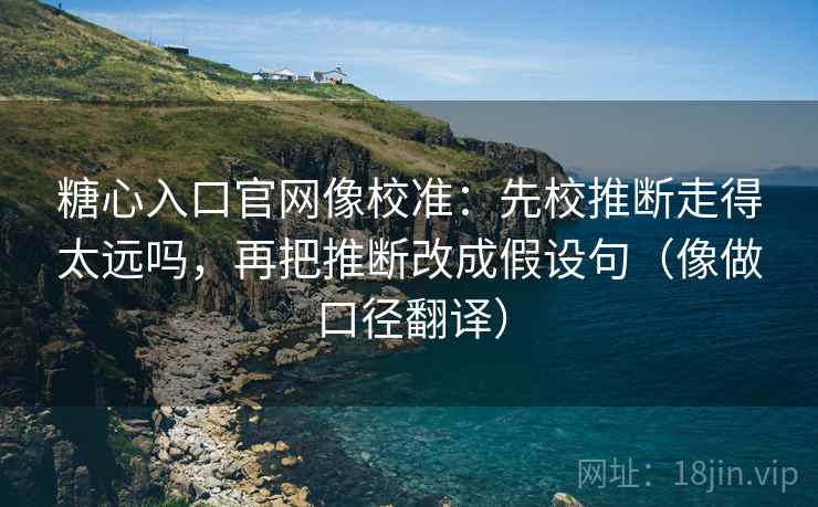 糖心入口官网像校准：先校推断走得太远吗，再把推断改成假设句（像做口径翻译）