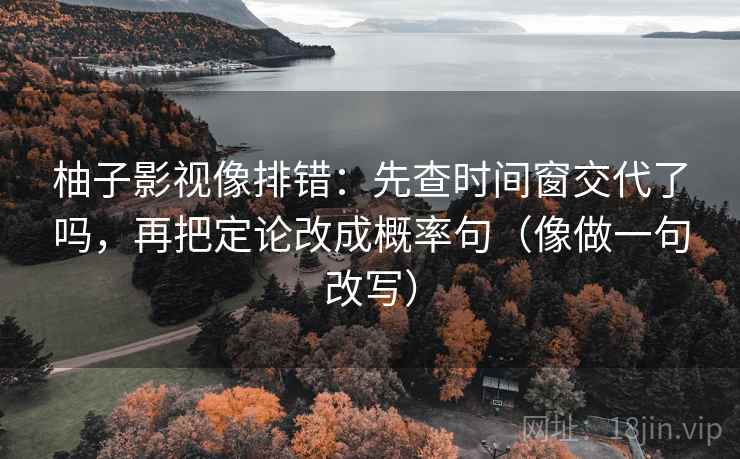 柚子影视像排错：先查时间窗交代了吗，再把定论改成概率句（像做一句改写）