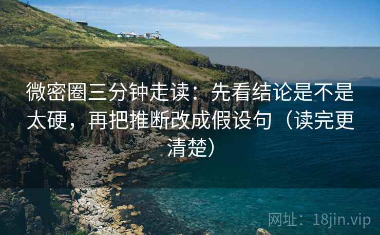微密圈三分钟走读：先看结论是不是太硬，再把推断改成假设句（读完更清楚）