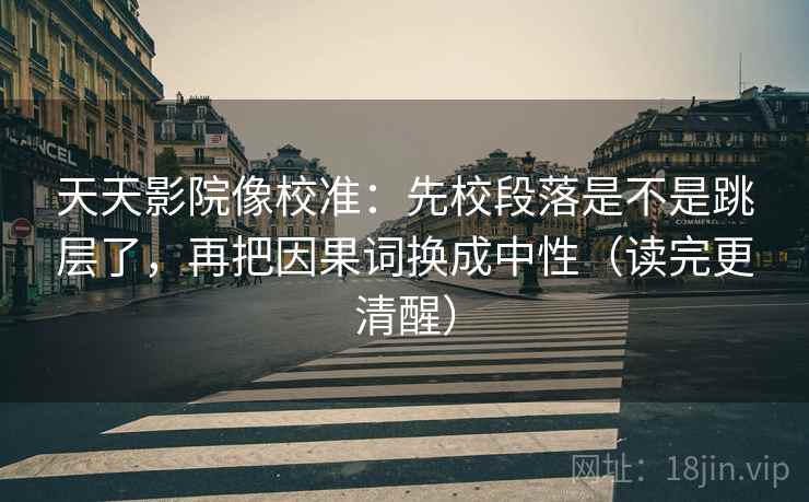 天天影院像校准：先校段落是不是跳层了，再把因果词换成中性（读完更清醒）