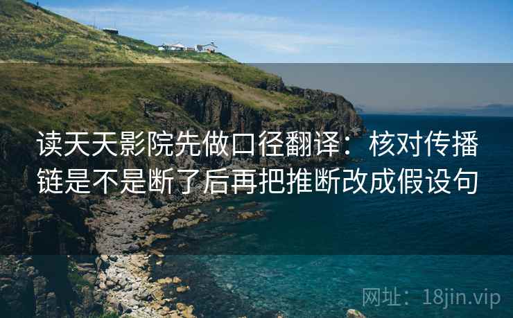读天天影院先做口径翻译：核对传播链是不是断了后再把推断改成假设句