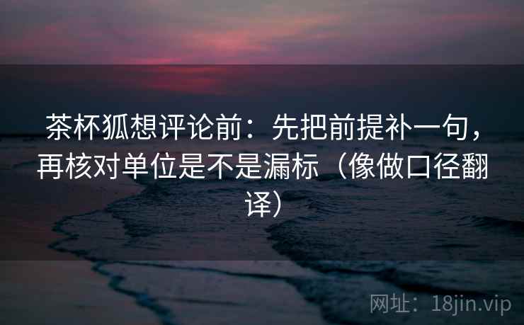 茶杯狐想评论前：先把前提补一句，再核对单位是不是漏标（像做口径翻译）