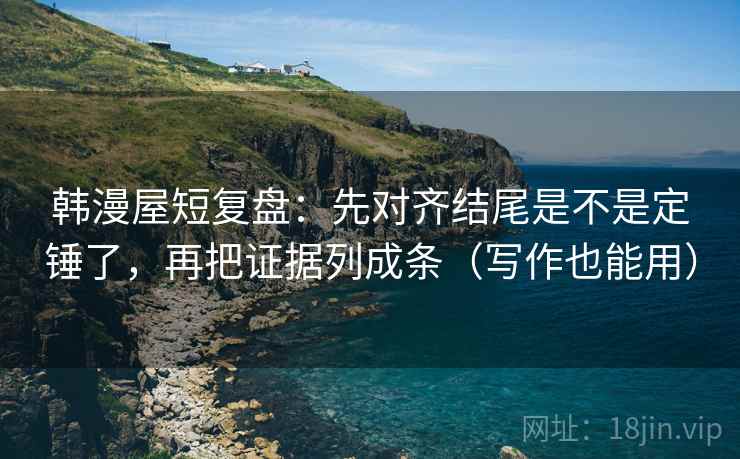 韩漫屋短复盘：先对齐结尾是不是定锤了，再把证据列成条（写作也能用）