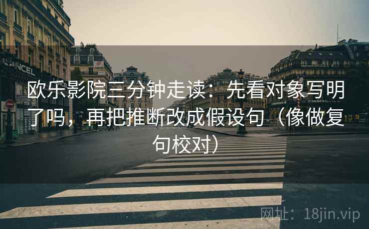 欧乐影院三分钟走读：先看对象写明了吗，再把推断改成假设句（像做复句校对）