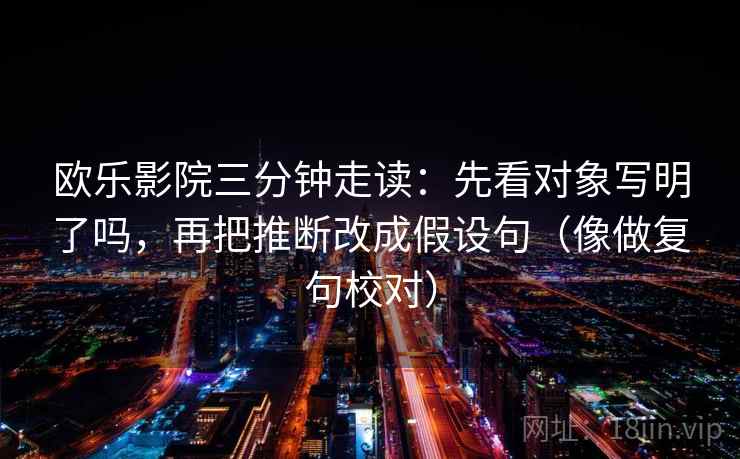 欧乐影院三分钟走读：先看对象写明了吗，再把推断改成假设句（像做复句校对）