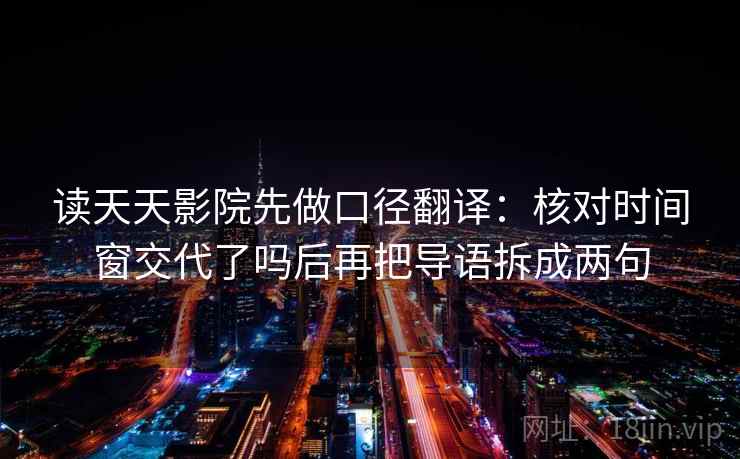 读天天影院先做口径翻译：核对时间窗交代了吗后再把导语拆成两句