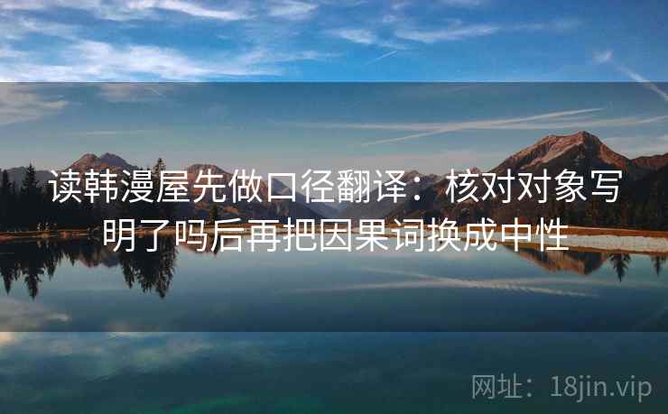 读韩漫屋先做口径翻译：核对对象写明了吗后再把因果词换成中性