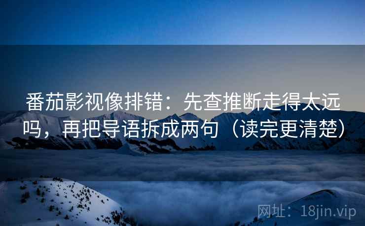 番茄影视像排错：先查推断走得太远吗，再把导语拆成两句（读完更清楚）