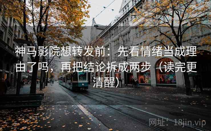 神马影院想转发前：先看情绪当成理由了吗，再把结论拆成两步（读完更清醒）