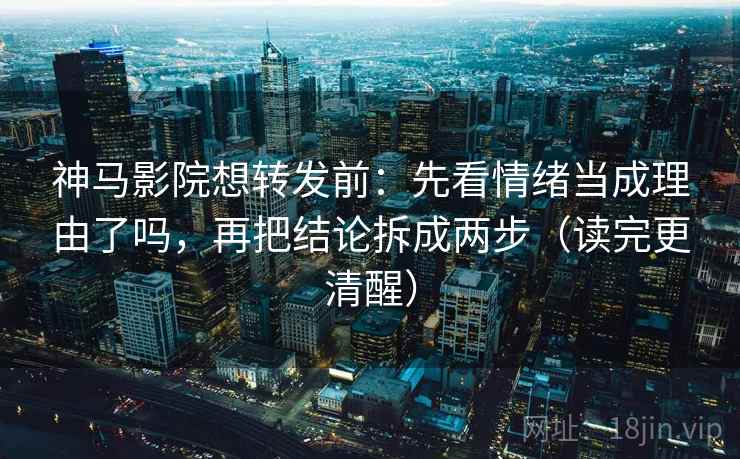 神马影院想转发前：先看情绪当成理由了吗，再把结论拆成两步（读完更清醒）
