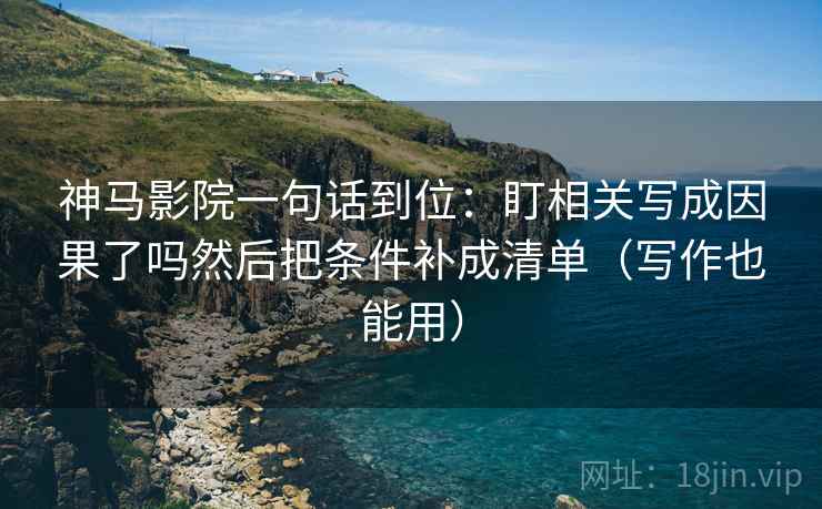 神马影院一句话到位：盯相关写成因果了吗然后把条件补成清单（写作也能用）