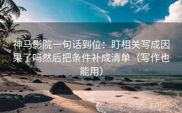 神马影院一句话到位：盯相关写成因果了吗然后把条件补成清单（写作也能用）
