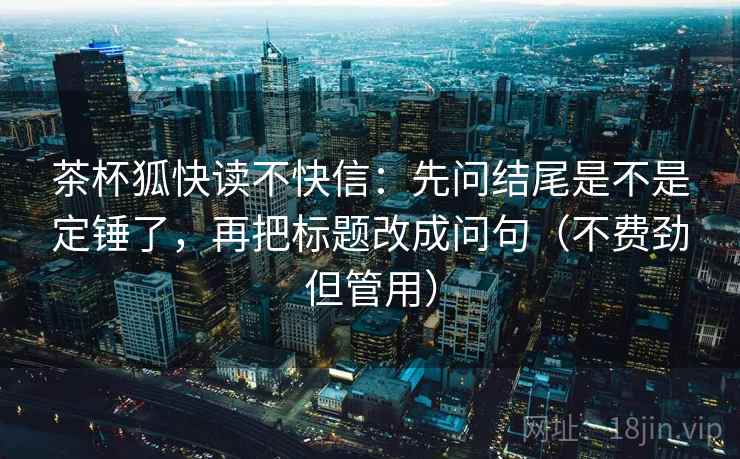 茶杯狐快读不快信：先问结尾是不是定锤了，再把标题改成问句（不费劲但管用）