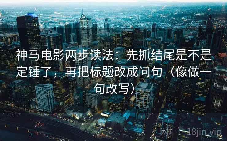 神马电影两步读法：先抓结尾是不是定锤了，再把标题改成问句（像做一句改写）