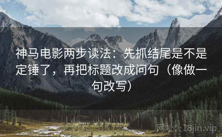 神马电影两步读法：先抓结尾是不是定锤了，再把标题改成问句（像做一句改写）