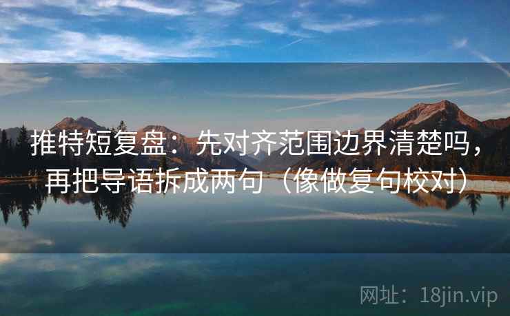 推特短复盘：先对齐范围边界清楚吗，再把导语拆成两句（像做复句校对）