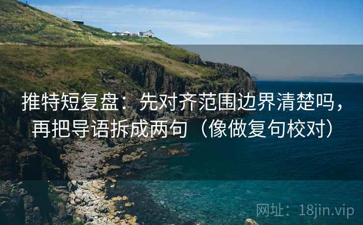 推特短复盘：先对齐范围边界清楚吗，再把导语拆成两句（像做复句校对）