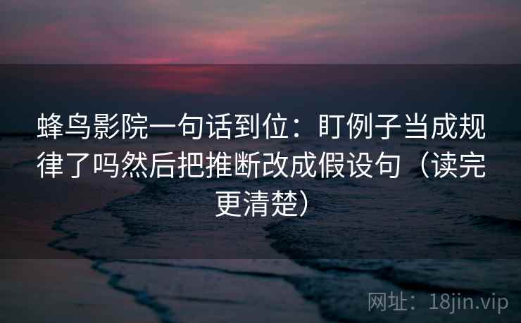蜂鸟影院一句话到位：盯例子当成规律了吗然后把推断改成假设句（读完更清楚）