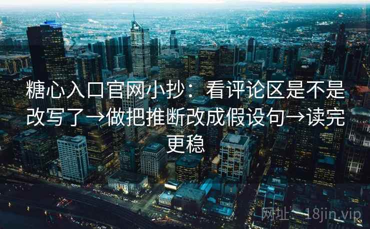 糖心入口官网小抄：看评论区是不是改写了→做把推断改成假设句→读完更稳